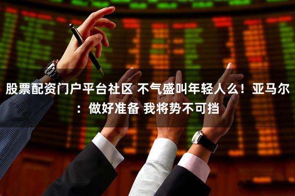 股票配资门户平台社区 不气盛叫年轻人么！亚马尔：做好准备 我将势不可挡
