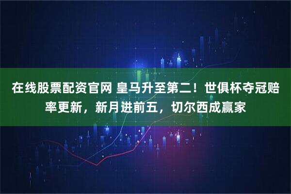 在线股票配资官网 皇马升至第二！世俱杯夺冠赔率更新，新月进前五，切尔西成赢家