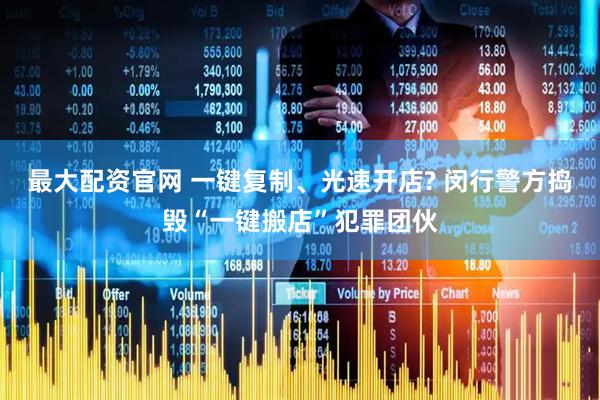 最大配资官网 一键复制、光速开店? 闵行警方捣毁“一键搬店”犯罪团伙