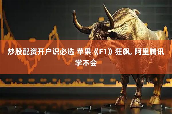 炒股配资开户识必选 苹果《F1》狂飙, 阿里腾讯学不会