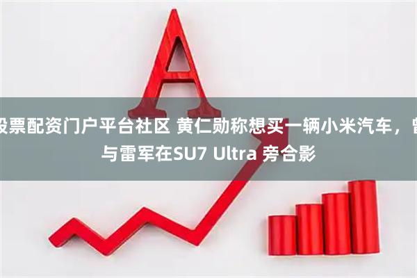 股票配资门户平台社区 黄仁勋称想买一辆小米汽车，曾与雷军在SU7 Ultra 旁合影