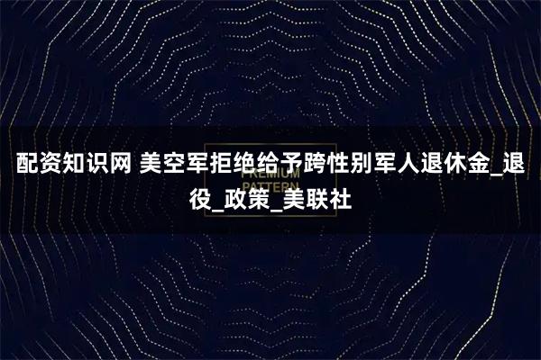 配资知识网 美空军拒绝给予跨性别军人退休金_退役_政策_美联社