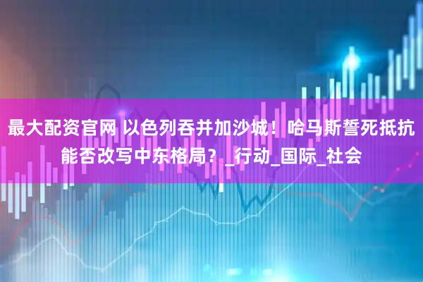 最大配资官网 以色列吞并加沙城！哈马斯誓死抵抗能否改写中东格局？_行动_国际_社会