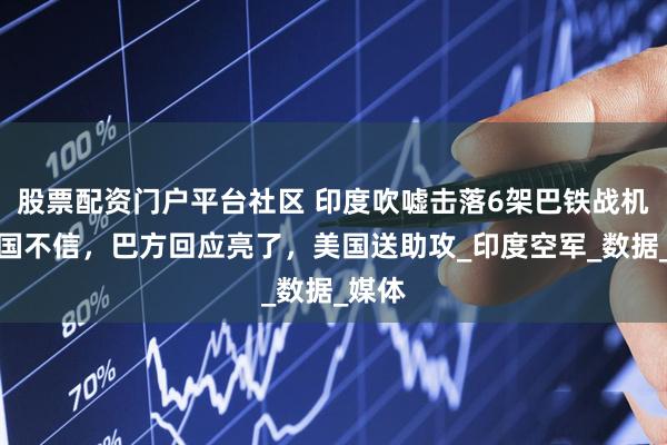 股票配资门户平台社区 印度吹嘘击落6架巴铁战机，多国不信，巴方回应亮了，美国送助攻_印度空军_数据_媒体