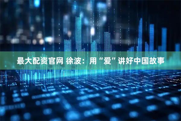最大配资官网 徐波：用“爱”讲好中国故事