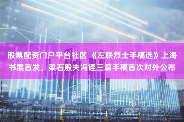 股票配资门户平台社区 《左联烈士手稿选》上海书展首发，柔石殷夫冯铿三篇手稿首次对外公布