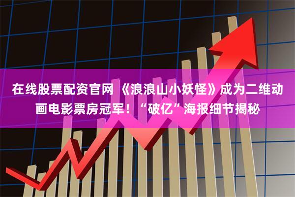 在线股票配资官网 《浪浪山小妖怪》成为二维动画电影票房冠军！“破亿”海报细节揭秘