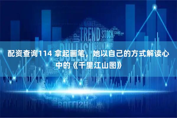 配资查询114 拿起画笔，她以自己的方式解读心中的《千里江山图》